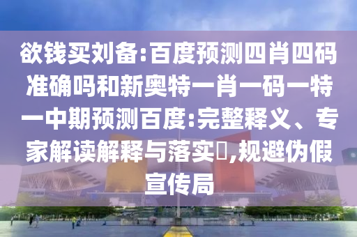 欲钱买刘备:百度预测四肖四码准确吗和新奥特一肖一码一特一中期预测百度:完整释义、专家解读解释与落实,规避伪假宣传局