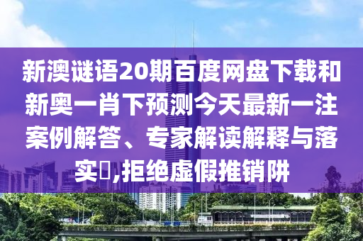 新澳谜语20期百度网盘下载和新奥一肖下预测今天最新一注案例解答、专家解读解释与落实,拒绝虚假推销阱