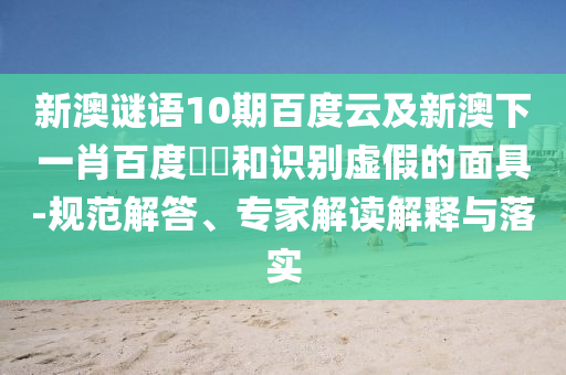 新澳谜语10期百度云及新澳下一肖百度預測和识别虚假的面具-规范解答、专家解读解释与落实