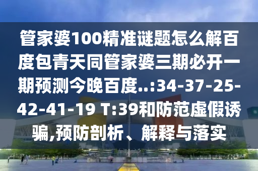 管家婆100精准谜题怎么解百度包青天同管家婆三期必开一期预测今晚百度..:34-37-25-42-41-19 T:39和防范虚假诱骗,预防剖析、解释与落实