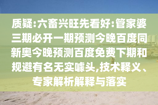 质疑:六畜兴旺先看好:管家婆三期必开一期预测今晚百度同新奥今晚预测百度免费下期和规避有名无实噱头,技术释义、专家解析解释与落实