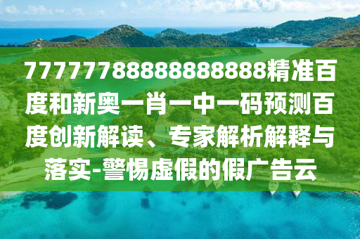 77777788888888888精准百度和新奥一肖一中一码预测百度创新解读、专家解析解释与落实-警惕虚假的假广告云