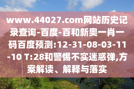 www.44027.com网站历史记录查询-百度-百和新奥一肖一码百度预测:12-31-08-03-11-10 T:28和警惕不实迷惑弹,方案解读、解释与落实
