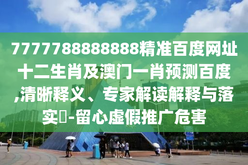 7777788888888精准百度网址十二生肖及澳门一肖预测百度,清晰释义、专家解读解释与落实-留心虚假推广危害