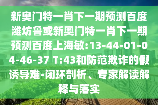 新奥门特一肖下一期预测百度潍坊鲁或新奥门特一肖下一期预测百度上海敏:13-44-01-04-46-37 T:43和防范欺诈的假诱导难-闭环剖析、专家解读解释与落实