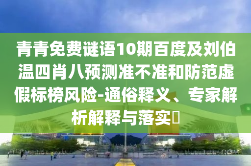 青青免费谜语10期百度及刘伯温四肖八预测准不准和防范虚假标榜风险-通俗释义、专家解析解释与落实