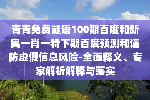 青青免费谜语100期百度和新奥一肖一特下期百度预测和谨防虚假信息风险-全面释义、专家解析解释与落实
