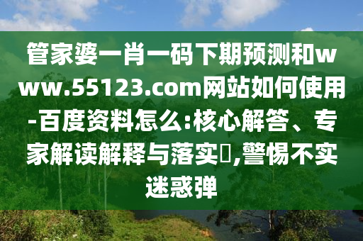 管家婆一肖一码下期预测和www.55123.com网站如何使用-百度资料怎么:核心解答、专家解读解释与落实,警惕不实迷惑弹
