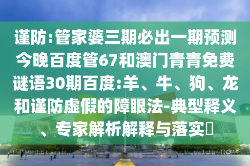 谨防:管家婆三期必出一期预测今晚百度管67和澳门青青免费谜语30期百度:羊、牛、狗、龙和谨防虚假的障眼法-典型释义、专家解析解释与落实
