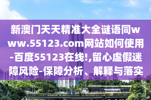 新澳门天天精准大全谜语同www.55123.com网站如何使用-百度55123在线!,留心虚假迷障风险-保障分析、解释与落实