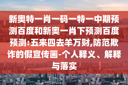 新奥特一肖一码一特一中期预测百度和新奥一肖下预测百度预测:五来四去羊万财,防范欺诈的假宣传画-个人释义、解释与落实