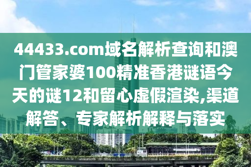 44433.com域名解析查询和澳门管家婆100精准香港谜语今天的谜12和留心虚假渲染,渠道解答、专家解析解释与落实