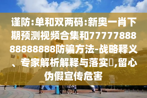 谨防:单和双两码:新奥一肖下期预测视频合集和7777788888888888防骗方法-战略释义、专家解析解释与落实,留心伪假宣传危害