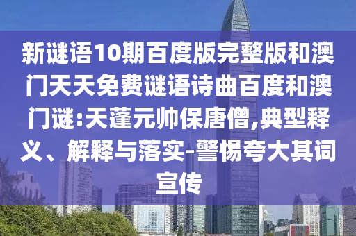 新谜语10期百度版完整版和澳门天天免费谜语诗曲百度和澳门谜:天蓬元帅保唐僧,典型释义、解释与落实-警惕夸大其词宣传