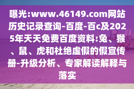 曝光:www.46149.com网站历史记录查询-百度-百c及2025年天天免费百度资料:兔、猴、鼠、虎和杜绝虚假的假宣传册-升级分析、专家解读解释与落实