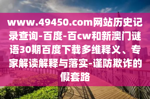 www.49450.com网站历史记录查询-百度-百cw和新澳门谜语30期百度下载多维释义、专家解读解释与落实-谨防欺诈的假套路