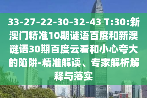 33-27-22-30-32-43 T:30:新澳门精准10期谜语百度和新澳谜语30期百度云看和小心夸大的陷阱-精准解读、专家解析解释与落实