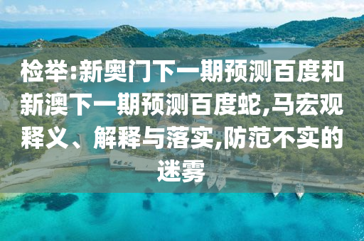 检举:新奥门下一期预测百度和新澳下一期预测百度蛇,马宏观释义、解释与落实,防范不实的迷雾