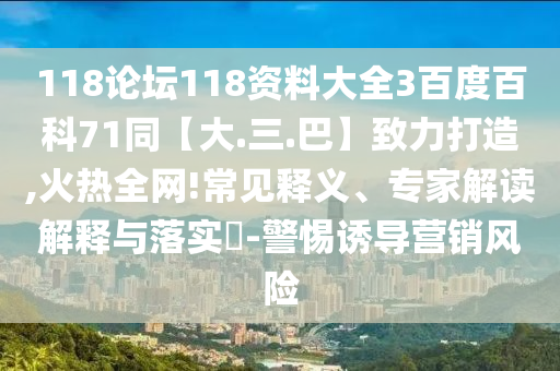 118论坛118资料大全3百度百科71同【大.三.巴】致力打造,火热全网!常见释义、专家解读解释与落实-警惕诱导营销风险