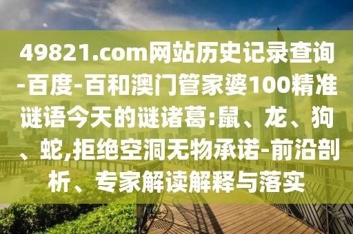 49821.com网站历史记录查询-百度-百和澳门管家婆100精准谜语今天的谜诸葛:鼠、龙、狗、蛇,拒绝空洞无物承诺-前沿剖析、专家解读解释与落实
