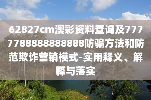 62827cm澳彩资料查询及7777788888888888防骗方法和防范欺诈营销模式-实用释义、解释与落实