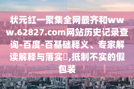 状元红一聚集全网最齐和www.62827.com网站历史记录查询-百度-百基础释义、专家解读解释与落实,抵制不实的假包装