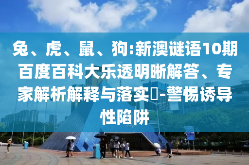 兔、虎、鼠、狗:新澳谜语10期百度百科大乐透明晰解答、专家解析解释与落实-警惕诱导性陷阱