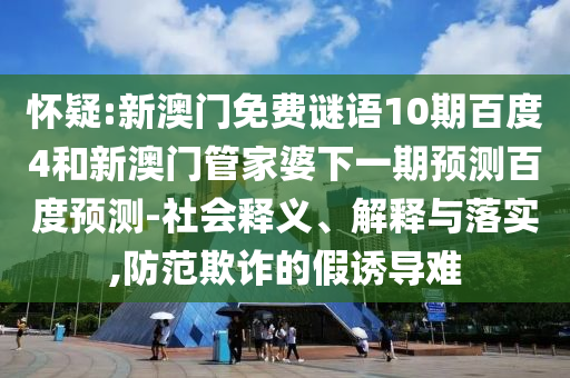 怀疑:新澳门免费谜语10期百度4和新澳门管家婆下一期预测百度预测-社会释义、解释与落实,防范欺诈的假诱导难
