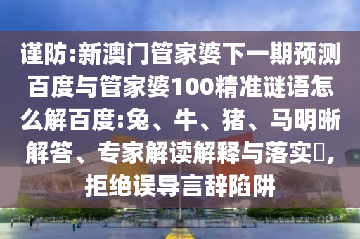 谨防:新澳门管家婆下一期预测百度与管家婆100精准谜语怎么解百度:兔、牛、猪、马明晰解答、专家解读解释与落实​,拒绝误导言辞陷阱