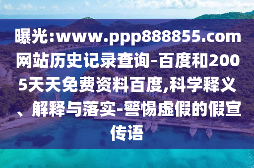 曝光:www.ppp888855.com网站历史记录查询-百度和2005天天免费资料百度,科学释义、解释与落实-警惕虚假的假宣传语