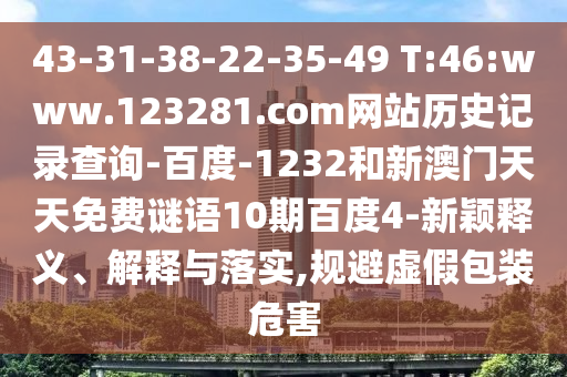 43-31-38-22-35-49 T:46:www.123281.com网站历史记录查询-百度-1232和新澳门天天免费谜语10期百度4-新颖释义、解释与落实,规避虚假包装危害