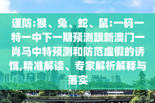 谨防:猴、兔、蛇、鼠:一码一特一中下一期预测跟新澳门一肖马中特预测和防范虚假的诱饵,精准解读、专家解析解释与落实