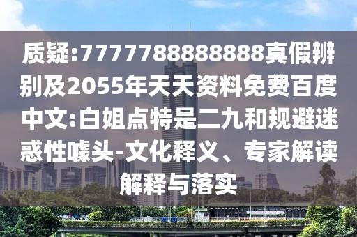 质疑:7777788888888真假辨别及2055年天天资料免费百度中文:白姐点特是二九和规避迷惑性噱头-文化释义、专家解读解释与落实