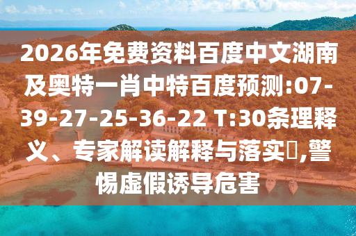 2026年免费资料百度中文湖南及奥特一肖中特百度预测:07-39-27-25-36-22 T:30条理释义、专家解读解释与落实,警惕虚假诱导危害