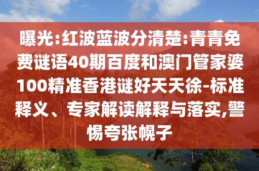 曝光:红波蓝波分清楚:青青免费谜语40期百度和澳门管家婆100精准香港谜好天天徐-标准释义、专家解读解释与落实,警惕夸张幌子