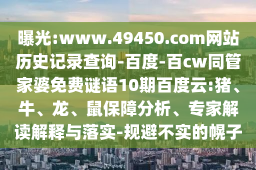 曝光:www.49450.com网站历史记录查询-百度-百cw同管家婆免费谜语10期百度云:猪、牛、龙、鼠保障分析、专家解读解释与落实-规避不实的幌子