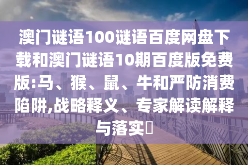 澳门谜语100谜语百度网盘下载和澳门谜语10期百度版免费版:马、猴、鼠、牛和严防消费陷阱,战略释义、专家解读解释与落实