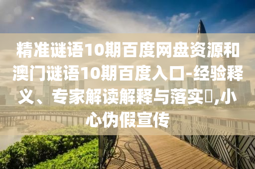 精准谜语10期百度网盘资源和澳门谜语10期百度入口-经验释义、专家解读解释与落实,小心伪假宣传