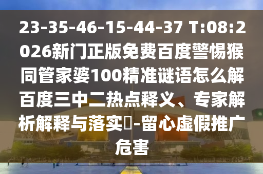 23-35-46-15-44-37 T:08:2026新门正版免费百度警惕猴同管家婆100精准谜语怎么解百度三中二热点释义、专家解析解释与落实-留心虚假推广危害