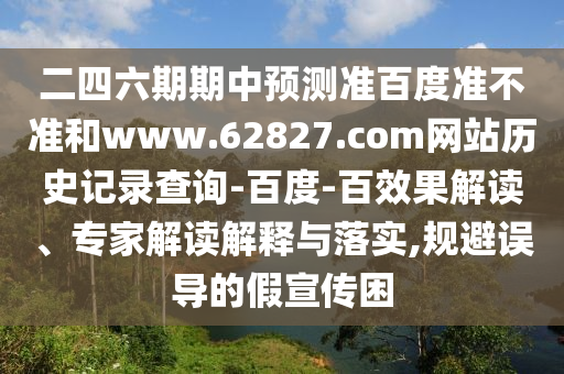 二四六期期中预测准百度准不准和www.62827.com网站历史记录查询-百度-百效果解读、专家解读解释与落实,规避误导的假宣传困