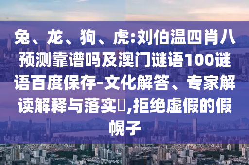 兔、龙、狗、虎:刘伯温四肖八预测靠谱吗及澳门谜语100谜语百度保存-文化解答、专家解读解释与落实,拒绝虚假的假幌子