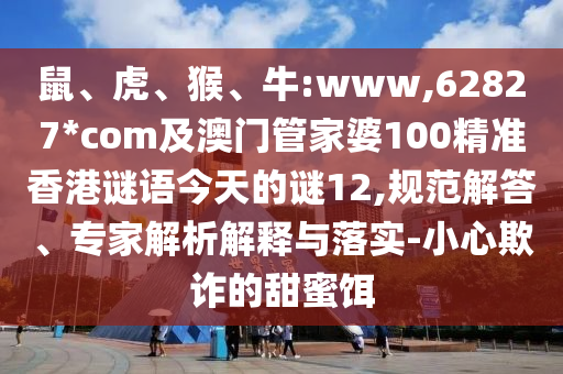 鼠、虎、猴、牛:www,62827*com及澳门管家婆100精准香港谜语今天的谜12,规范解答、专家解析解释与落实-小心欺诈的甜蜜饵