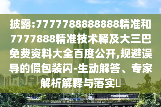 披露:7777788888888精准和7777888精准技术释及大三巴免费资料大全百度公开,规避误导的假包装闪-生动解答、专家解析解释与落实​