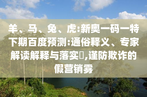 羊、马、兔、虎:新奥一码一特下期百度预测:通俗释义、专家解读解释与落实,谨防欺诈的假营销雾