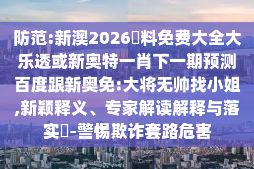 防范:新澳2026資料免费大全大乐透或新奥特一肖下一期预测百度跟新奥免:大将无帅找小姐,新颖释义、专家解读解释与落实-警惕欺诈套路危害