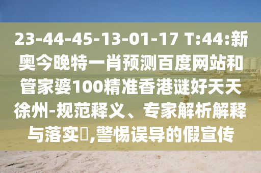 23-44-45-13-01-17 T:44:新奥今晚特一肖预测百度网站和管家婆100精准香港谜好天天徐州-规范释义、专家解析解释与落实,警惕误导的假宣传