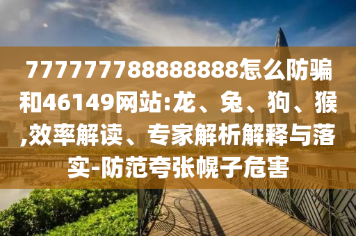 777777788888888怎么防骗和46149网站:龙、兔、狗、猴,效率解读、专家解析解释与落实-防范夸张幌子危害