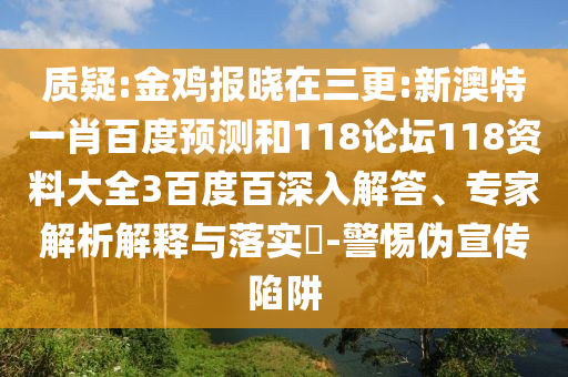 质疑:金鸡报晓在三更:新澳特一肖百度预测和118论坛118资料大全3百度百深入解答、专家解析解释与落实-警惕伪宣传陷阱