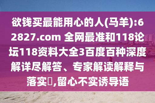 欲钱买最能用心的人(马羊):62827.com 全网最准和118论坛118资料大全3百度百种深度解详尽解答、专家解读解释与落实,留心不实诱导语
