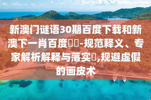 新澳门谜语30期百度下载和新澳下一肖百度預測-规范释义、专家解析解释与落实,规避虚假的画皮术